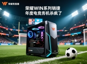 荣耀WIN系列首销告捷年度电竞夯机杀疯了的简单介绍